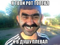 я твой рот топтал и в душу плевал