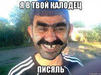 я в твой калодец писяль