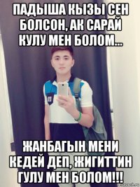 падыша кызы сен болсон, ак сарай кулу мен болом... жанбагын мени кедей деп, жигиттин гулу мен болом!!!