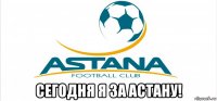  сегодня я за астану!