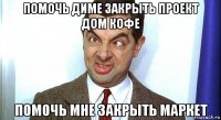 помочь диме закрыть проект дом кофе помочь мне закрыть маркет