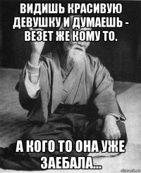 видишь красивую девушку и думаешь - везет же кому то. а кого то она уже заебала...