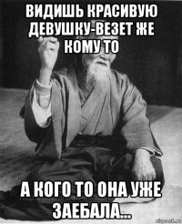 видишь красивую девушку-везет же кому то а кого то она уже заебала...