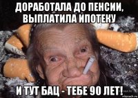 доработала до пенсии, выплатила ипотеку и тут бац - тебе 90 лет!