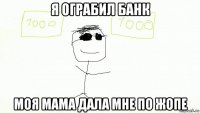 я ограбил банк моя мама дала мне по жопе