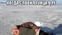 когда словил тунца в pf 