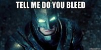 tell me do you bleed 
