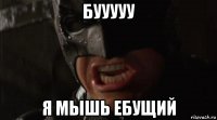 бууууу я мышь ебущий