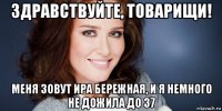 здравствуйте, товарищи! меня зовут ира бережная, и я немного не дожила до 37