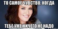 то самое чувство, когда тебе уже ничего не надо