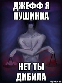 джефф я пушинка нет ты дибила