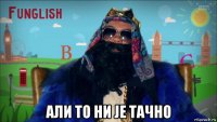  али то ни је тачно
