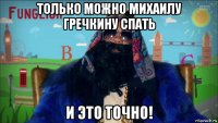 только можно михаилу гречкину спать и это точно!