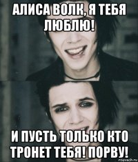 алиса волк, я тебя люблю! и пусть только кто тронет тебя! порву!