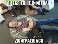 я тебя тоже сфоткаю доиграешься