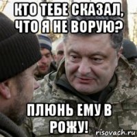 кто тебе сказал, что я не ворую? плюнь ему в рожу!