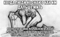 когда люди не знают как им дальше жить после этого говна respublikinė vilniaus psichiatrijos ligoninė parko g. 21, vilnius, 11205, lithuania 2 moteru skyrius