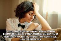  забыть... яна солдатова я решила забыть и стереть номера, нам, пожалуй, не стоит общаться. обещаю тебе не звонить по утрам, только... ночью бы мне не сорваться… © яна солдатова, 2014