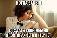 когда забыл создать свой мем на просторах сети интернет