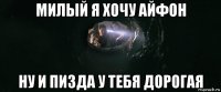 милый я хочу айфон ну и пизда у тебя дорогая