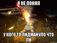 я не понял у кого то пидмануло что ли