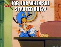 job ,job when she started only? 