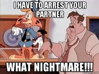 i have to arrest your partner what nightmare!!!