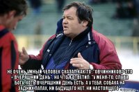  не очень умный человек сказал как-то: "овчинников? это – вчерашний день". на что я ответил: "у меня-то, слава богу, хоть вчерашний день есть. а у тебя, собака на задних лапах, ни будущего нет, ни настоящего".