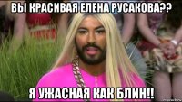 вы красивая елена русакова?? я ужасная как блин!!