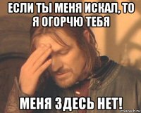 если ты меня искал, то я огорчю тебя меня здесь нет!