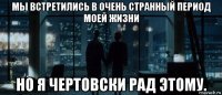 мы встретились в очень странный период моей жизни но я чертовски рад этому.