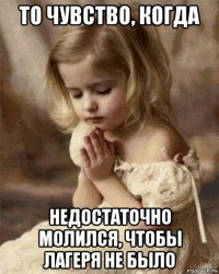 то чувство, когда недостаточно молился, чтобы лагеря не было
