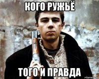 кого ружьё того и правда