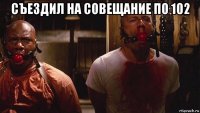 съездил на совещание по 102 