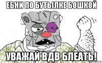 ебни по бутьілке бошкой уважай вдв блеать!
