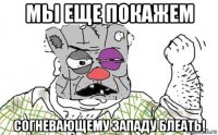 мьі еще покажем согневающему западу блеать!