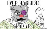 будь ватником блеать