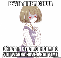 ебать я кем стала ой бля я стала сансом.do you wanna have a bad time