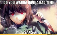 do you wanna have a bad time sans