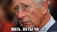  мать , ну ты чо . . . ?