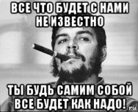 все что будет с нами не известно ты будь самим собой все будет как надо!
