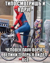 типо смотришь и вдруг- человек паук ворует велики,теперь я видел все