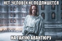 нет, человек не подпишется на такую авантюру