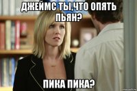 джеймс ты,что опять пьян? пика пика?
