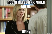 после первой рюмки,я ангел. ну ну
