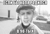 если бьі коля родился в 90-тьіх