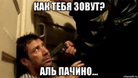 как тебя зовут? аль пачино...