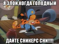 я злой,когда голодный дайте сникерс сни!!!!