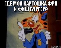 где моя картошка фри и фиш бургер? 