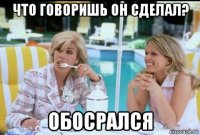 что говоришь он сделал? обосрался